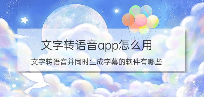 文字转语音app怎么用 文字转语音并同时生成字幕的软件有哪些？